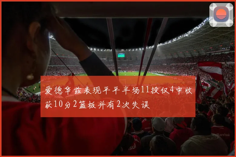 爱德华兹表现平平半场11投仅4中收获10分2篮板并有2次失误