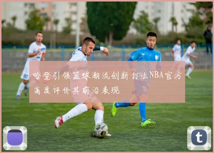 哈登引领篮球潮流创新打法NBA官方高度评价其前沿表现