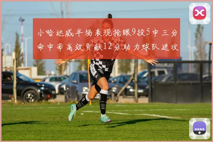 小哈达威半场表现抢眼9投5中三分命中率高效贡献12分助力球队进攻