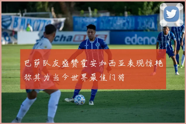 巴萨队友盛赞霍安加西亚表现惊艳称其为当今世界最佳门将