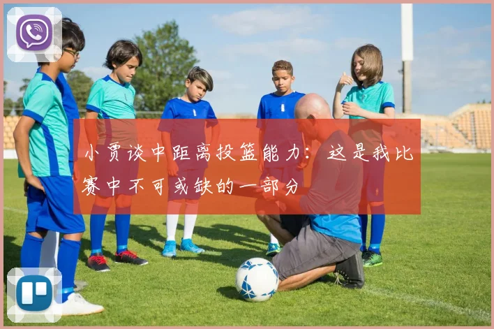 小贾谈中距离投篮能力：这是我比赛中不可或缺的一部分