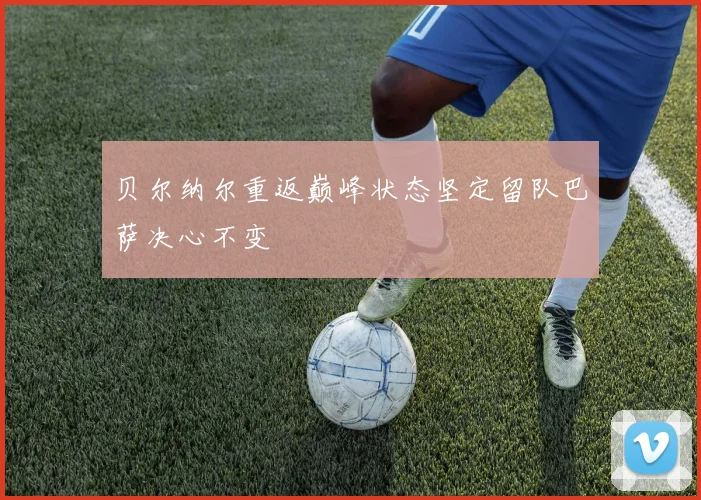 贝尔纳尔重返巅峰状态坚定留队巴萨决心不变