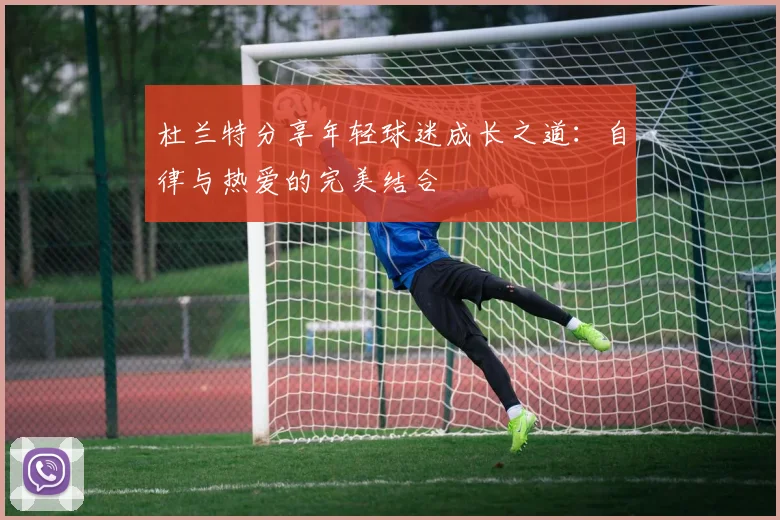 杜兰特分享年轻球迷成长之道：自律与热爱的完美结合
