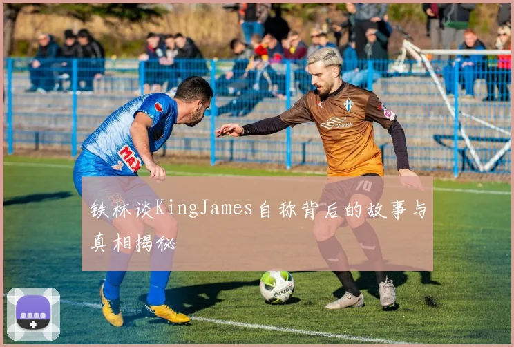 铁林谈KingJames自称背后的故事与真相揭秘