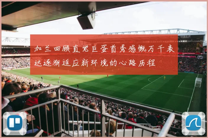 加兰回顾直觉巨蛋首秀感慨万千表达逐渐适应新环境的心路历程