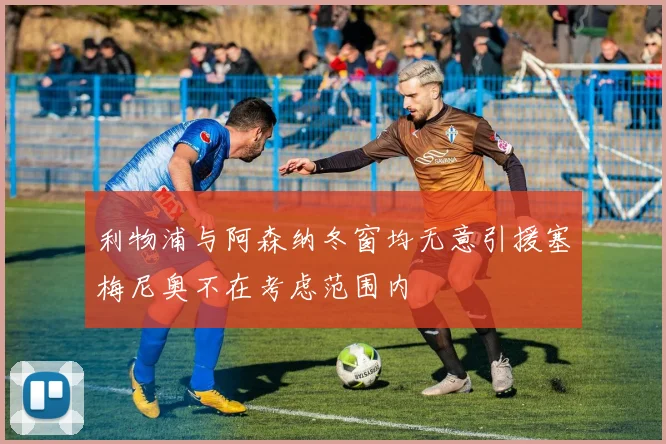 利物浦与阿森纳冬窗均无意引援塞梅尼奥不在考虑范围内