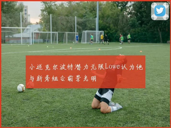 小迈克尔波特潜力无限Lowe认为他与新秀组合前景光明