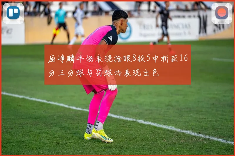 庞峥麟半场表现抢眼8投5中斩获16分三分球与罚球均表现出色