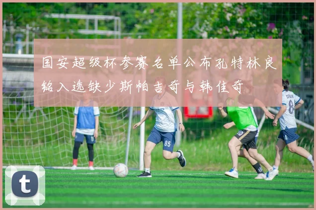 国安超级杯参赛名单公布孔特林良铭入选缺少斯帕吉奇与韩佳奇