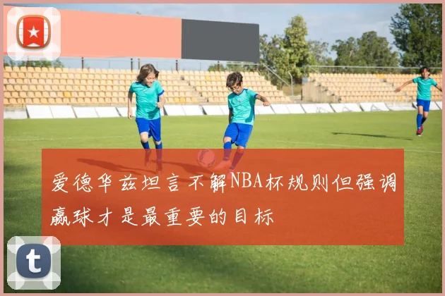 爱德华兹坦言不解NBA杯规则但强调赢球才是最重要的目标