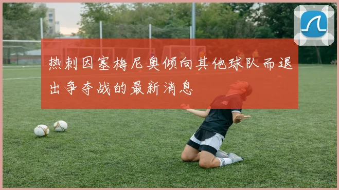 热刺因塞梅尼奥倾向其他球队而退出争夺战的最新消息