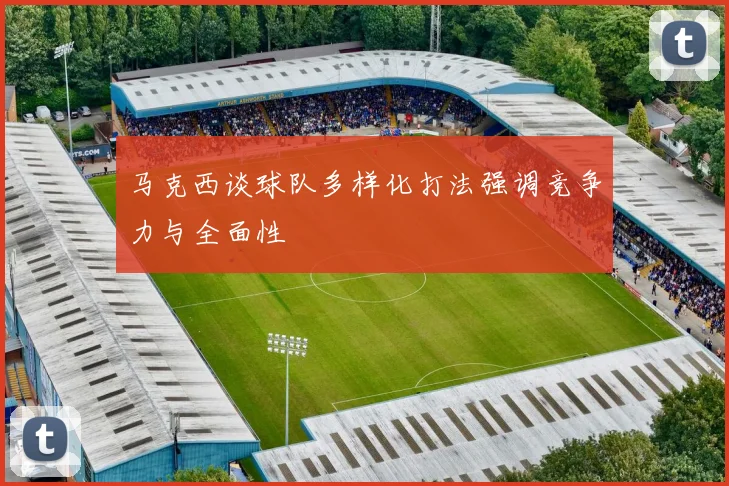 马克西谈球队多样化打法强调竞争力与全面性