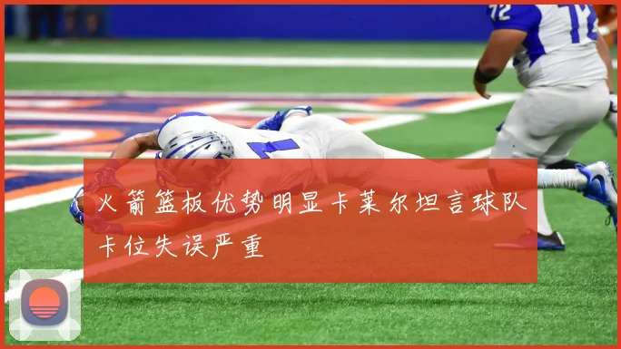 火箭篮板优势明显卡莱尔坦言球队卡位失误严重