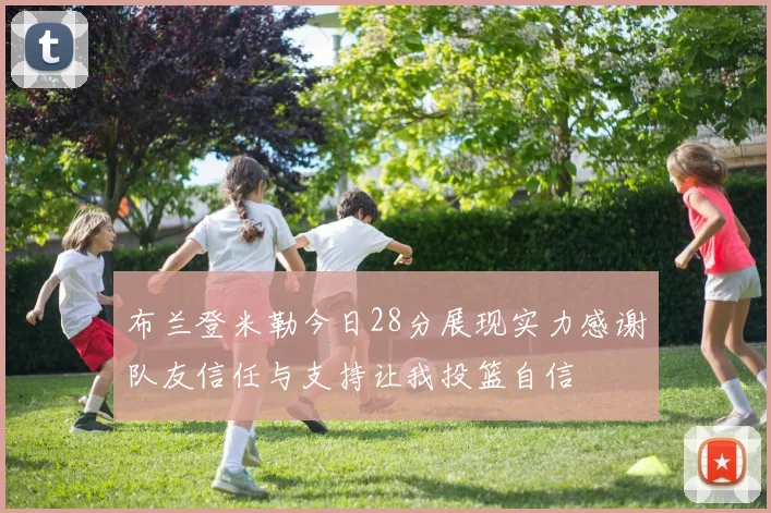 布兰登米勒今日28分展现实力感谢队友信任与支持让我投篮自信