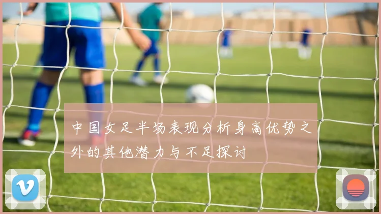 中国女足半场表现分析身高优势之外的其他潜力与不足探讨