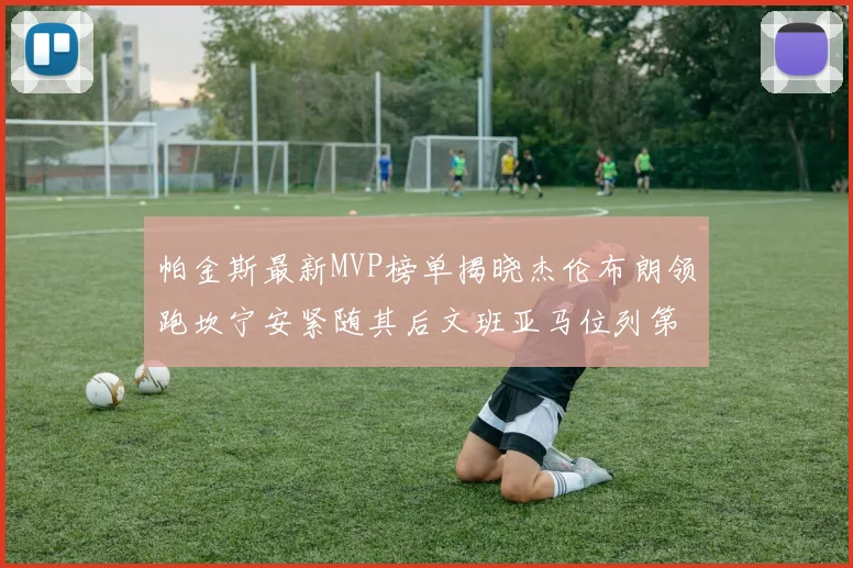 帕金斯最新MVP榜单揭晓杰伦布朗领跑坎宁安紧随其后文班亚马位列第三