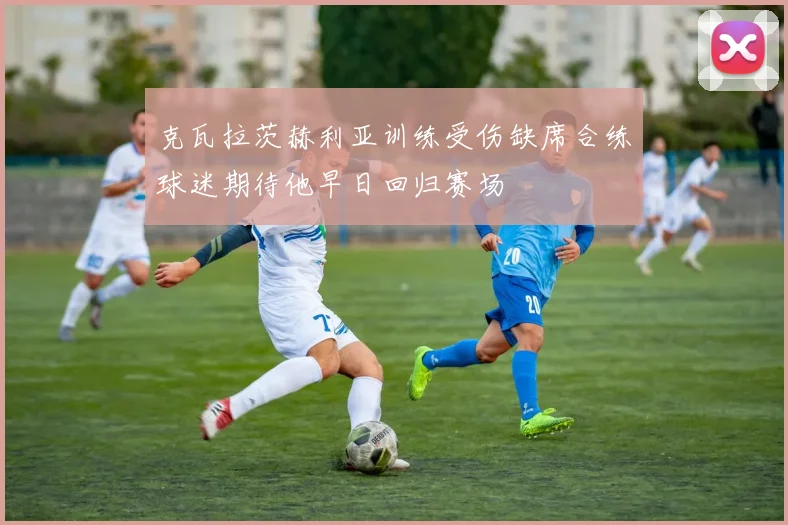 克瓦拉茨赫利亚训练受伤缺席合练球迷期待他早日回归赛场