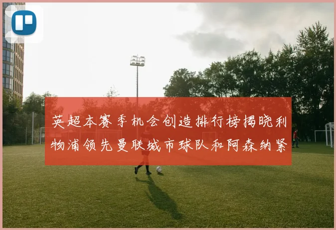 英超本赛季机会创造排行榜揭晓利物浦领先曼联城市球队和阿森纳紧随其后