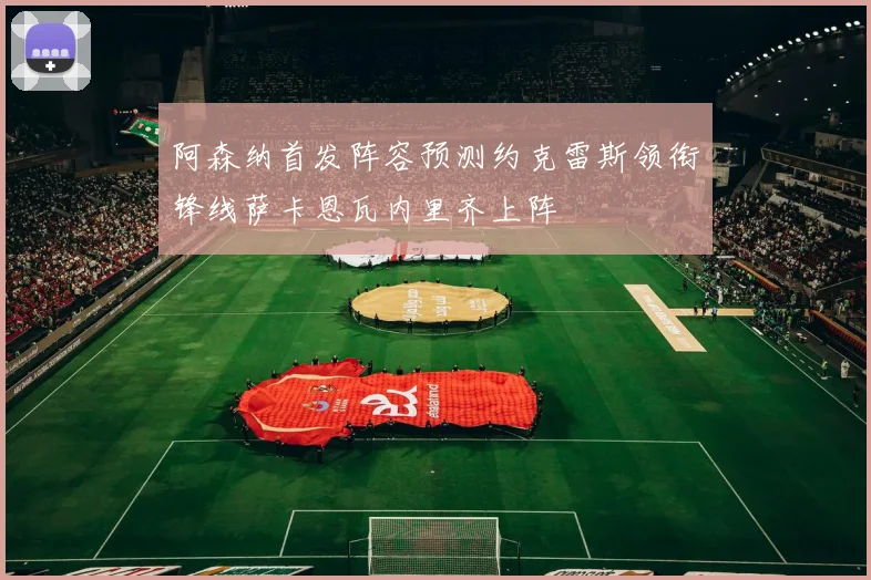 阿森纳首发阵容预测约克雷斯领衔锋线萨卡恩瓦内里齐上阵