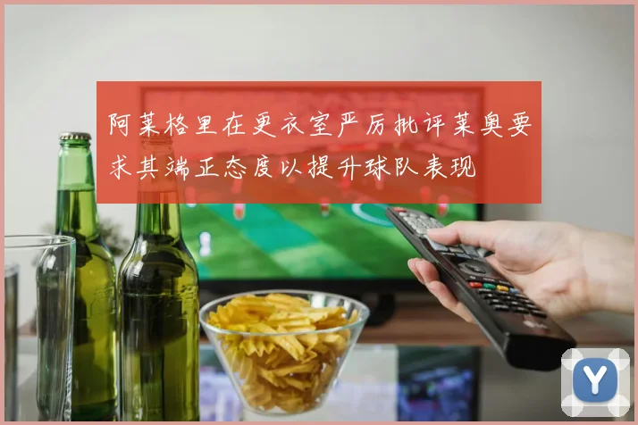阿莱格里在更衣室严厉批评莱奥要求其端正态度以提升球队表现