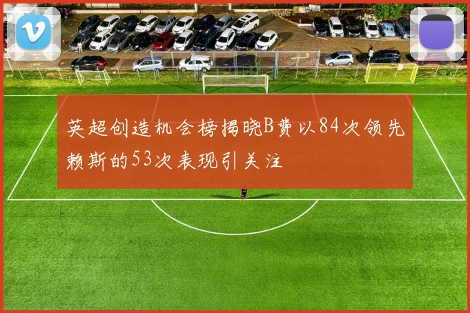 英超创造机会榜揭晓B费以84次领先赖斯的53次表现引关注